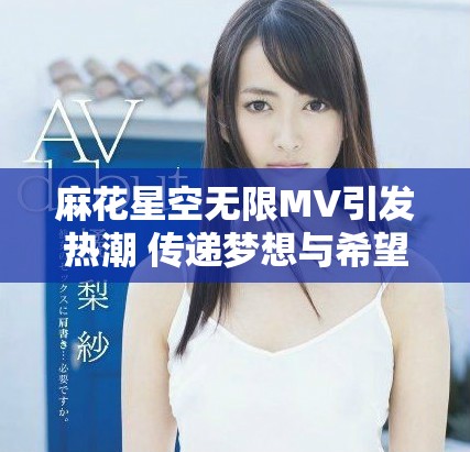 麻花星空無限MV引發熱潮 傳遞夢想與希望的旋律