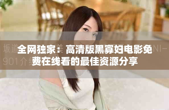 全網獨家：高清版黑寡婦電影免費在線看的最佳資源分享