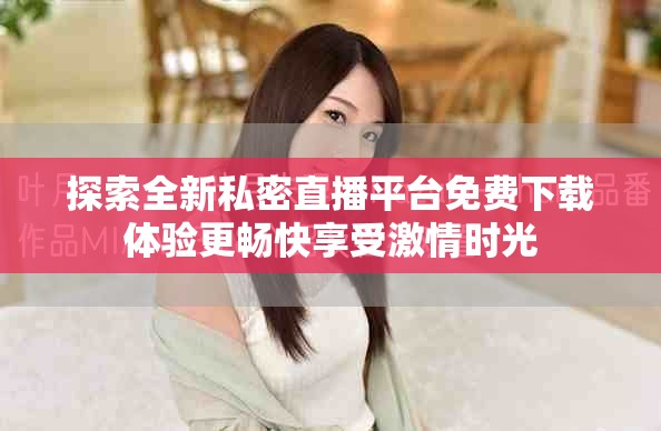 探索全新私密直播平臺免費下載體驗更暢快享受激情時光