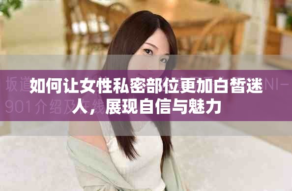 如何讓女性私密部位更加白皙迷人，展現(xiàn)自信與魅力