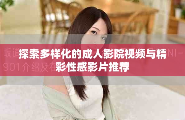 探索多樣化的成人影院視頻與精彩性感影片推薦
