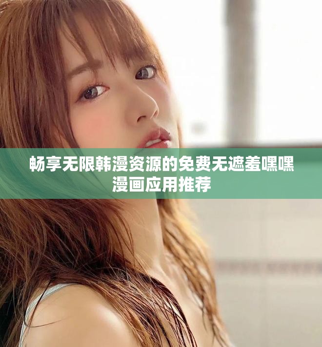 暢享無限韓漫資源的免費無遮羞嘿嘿漫畫應用推薦