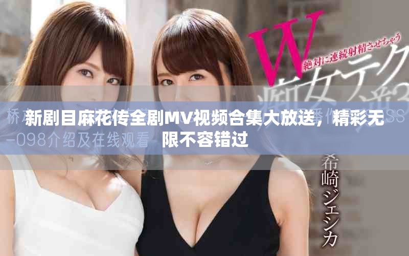 新劇目麻花傳全劇MV視頻合集大放送，精彩無限不容錯過