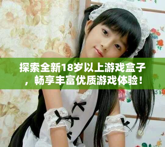 探索全新18歲以上游戲盒子，暢享豐富優(yōu)質(zhì)游戲體驗(yàn)！
