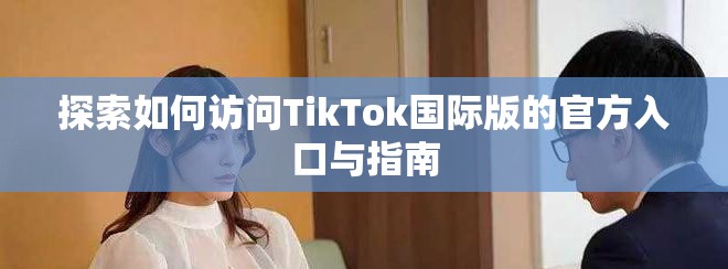 探索如何訪問TikTok國際版的官方入口與指南