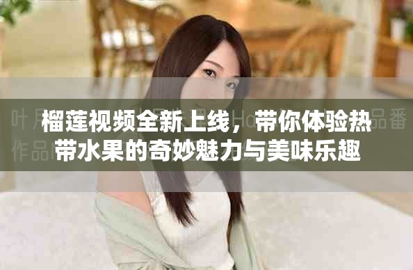 榴蓮視頻全新上線，帶你體驗熱帶水果的奇妙魅力與美味樂趣