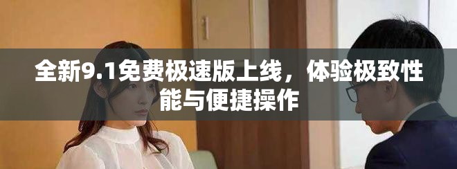 全新9.1免費極速版上線，體驗極致性能與便捷操作