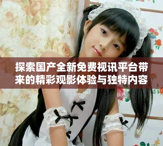 探索國(guó)產(chǎn)全新免費(fèi)視訊平臺(tái)帶來的精彩觀影體驗(yàn)與獨(dú)特內(nèi)容