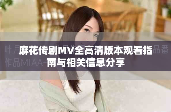 麻花傳劇MV全高清版本觀看指南與相關信息分享