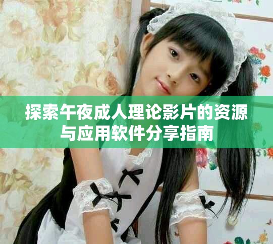 探索午夜成人理論影片的資源與應用軟件分享指南