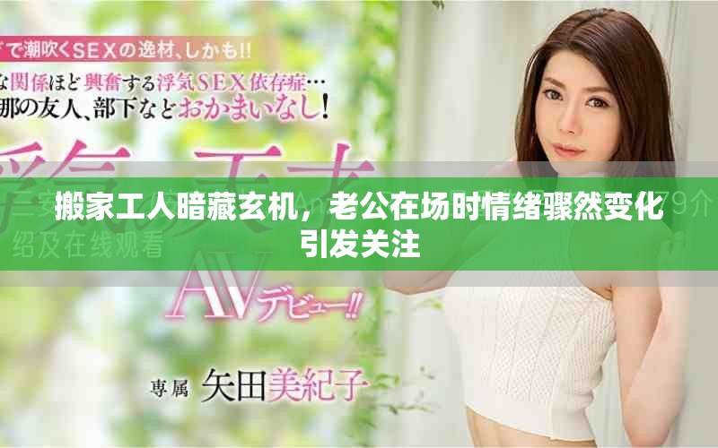搬家工人暗藏玄機，老公在場時情緒驟然變化引發關注