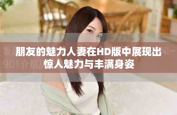 朋友的魅力人妻在HD版中展現出驚人魅力與豐滿身姿