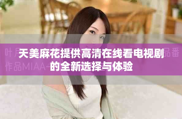 天美麻花提供高清在線看電視劇的全新選擇與體驗(yàn)