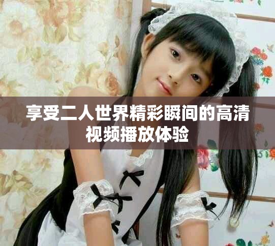 享受二人世界精彩瞬間的高清視頻播放體驗(yàn)