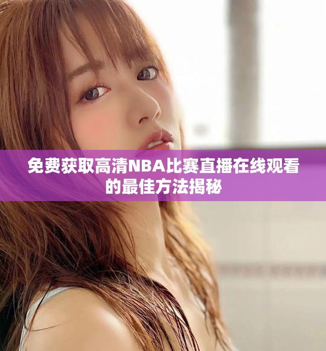 免費獲取高清NBA比賽直播在線觀看的最佳方法揭秘