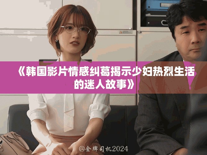 《韓國影片情感糾葛揭示少婦熱烈生活的迷人故事》