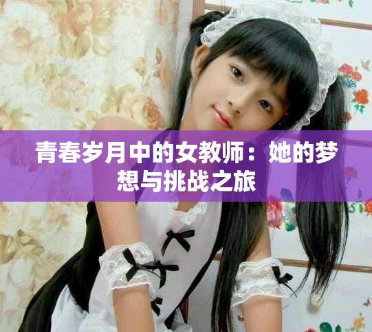 青春歲月中的女教師：她的夢想與挑戰(zhàn)之旅