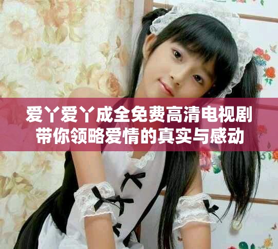 愛丫愛丫成全免費高清電視劇帶你領略愛情的真實與感動
