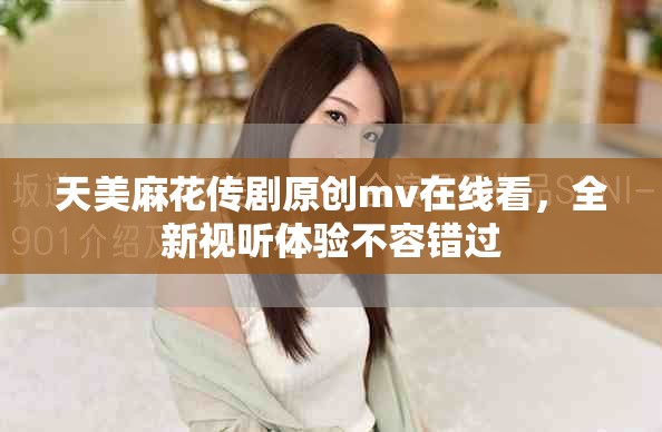 天美麻花傳劇原創(chuàng)mv在線看，全新視聽(tīng)體驗(yàn)不容錯(cuò)過(guò)