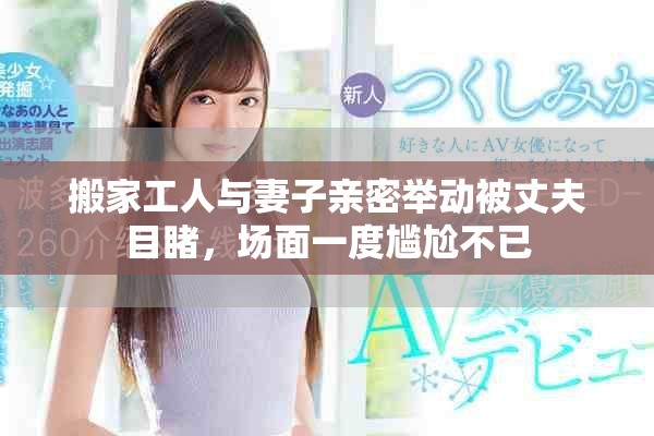 搬家工人與妻子親密舉動被丈夫目睹，場面一度尷尬不已