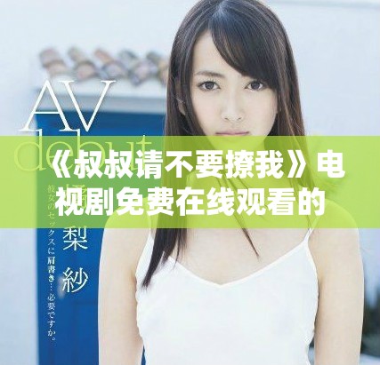 《叔叔請不要撩我》電視劇免費在線觀看的詳細指南與劇情介紹