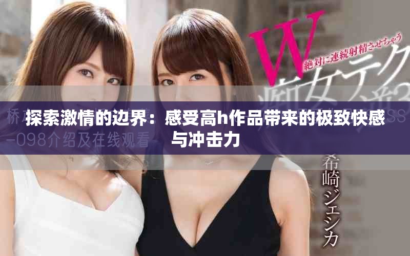 探索激情的邊界：感受高h作品帶來的極致快感與沖擊力