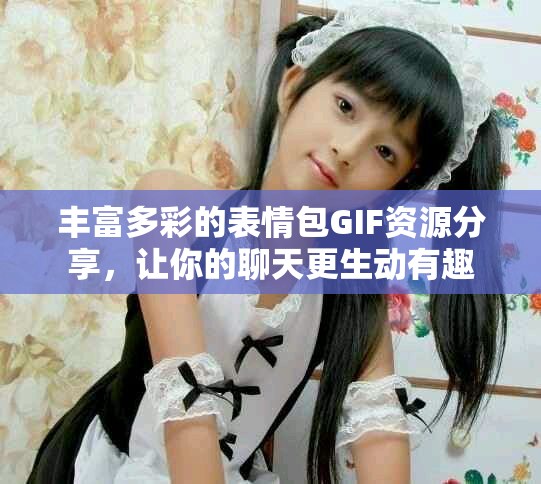 豐富多彩的表情包GIF資源分享，讓你的聊天更生動有趣