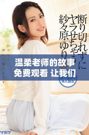 溫柔老師的故事免費觀看 讓我們一起探索教育與愛的奇妙之旅