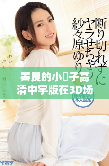 善良的小峓子高清中字版在3D場景中的溫情故事分享