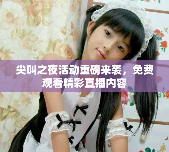 尖叫之夜活動(dòng)重磅來襲，免費(fèi)觀看精彩直播內(nèi)容