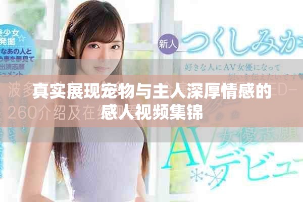 真實展現寵物與主人深厚情感的感人視頻集錦