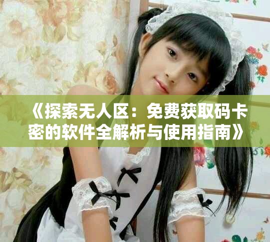《探索無人區：免費獲取碼卡密的軟件全解析與使用指南》