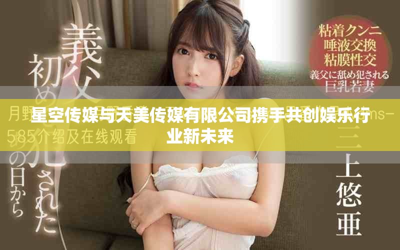 星空傳媒與天美傳媒有限公司攜手共創(chuàng)娛樂行業(yè)新未來