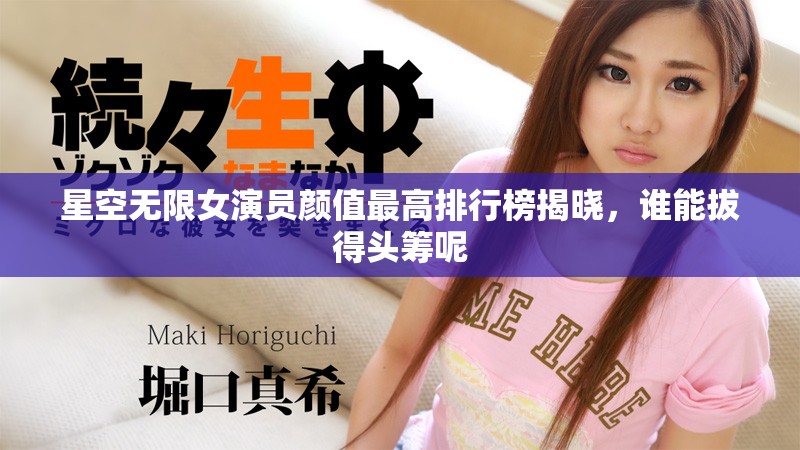 星空無限女演員顏值最高排行榜揭曉，誰能拔得頭籌呢