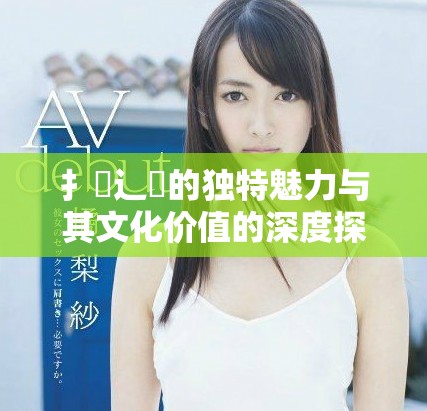 扌喿辶畐的獨特魅力與其文化價值的深度探討