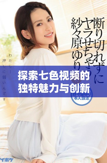 探索七色視頻的獨(dú)特魅力與創(chuàng)新內(nèi)容，讓你領(lǐng)略視聽盛宴