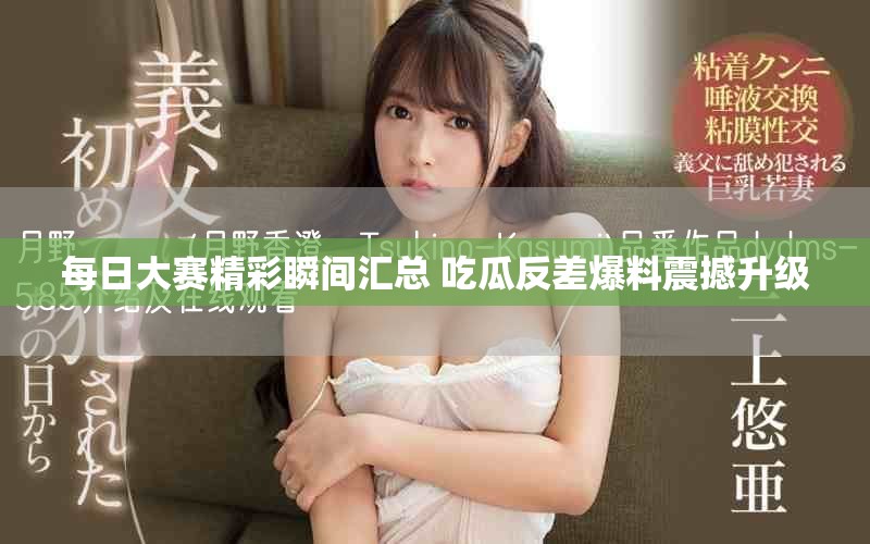 每日大賽精彩瞬間匯總 吃瓜反差爆料震撼升級