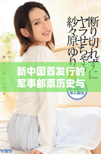 新中國首發行的軍事郵票歷史與影響全面解析
