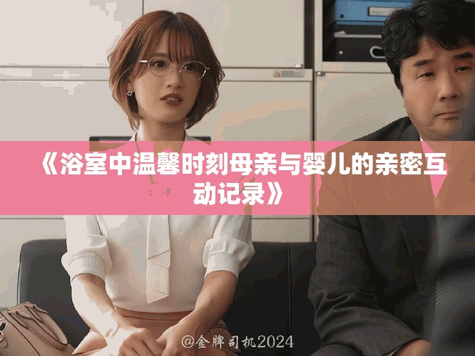 《浴室中溫馨時(shí)刻母親與嬰兒的親密互動(dòng)記錄》