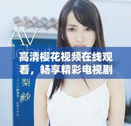 高清櫻花視頻在線觀看，暢享精彩電視劇和電影篩選合集