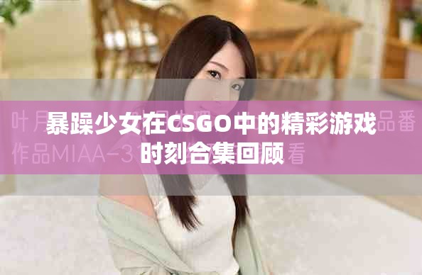暴躁少女在CSGO中的精彩游戲時刻合集回顧