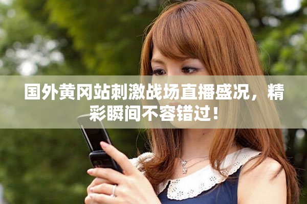 國(guó)外黃岡站刺激戰(zhàn)場(chǎng)直播盛況，精彩瞬間不容錯(cuò)過(guò)！