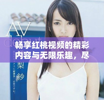 暢享紅桃視頻的精彩內(nèi)容與無(wú)限樂(lè)趣，盡在這里等你發(fā)現(xiàn)