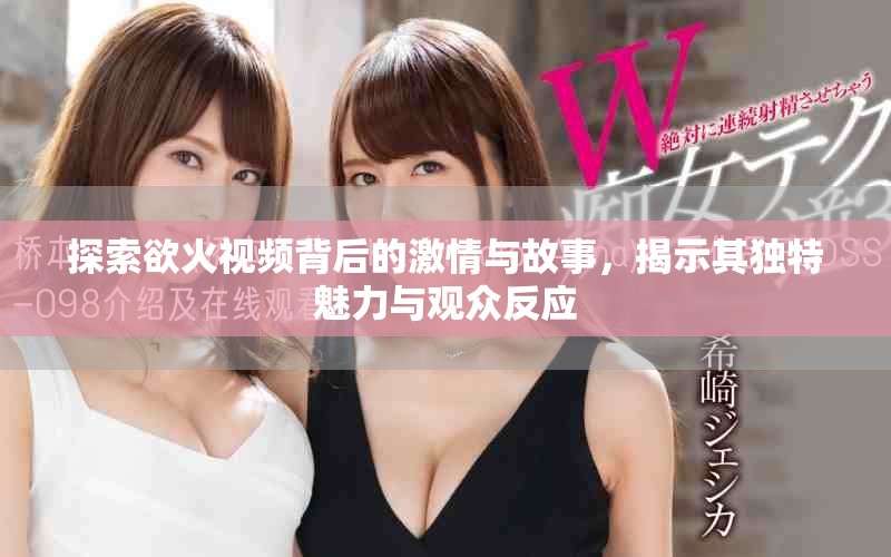 探索欲火視頻背后的激情與故事，揭示其獨特魅力與觀眾反應