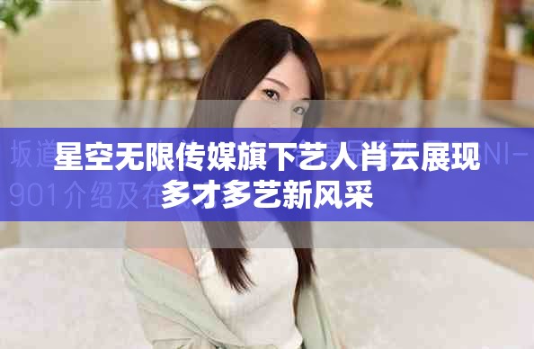 星空無限傳媒旗下藝人肖云展現(xiàn)多才多藝新風(fēng)采
