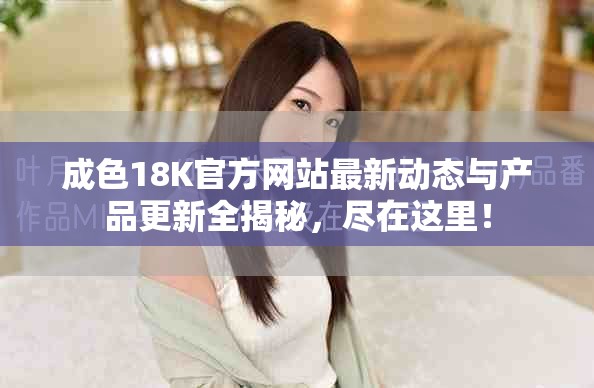 成色18K官方網(wǎng)站最新動態(tài)與產(chǎn)品更新全揭秘，盡在這里！