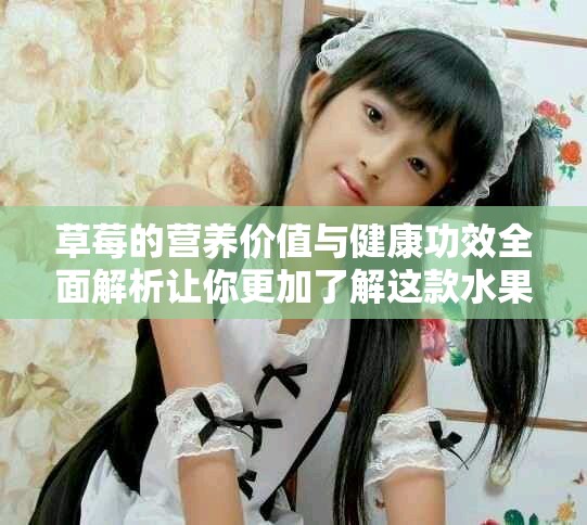 草莓的營養價值與健康功效全面解析讓你更加了解這款水果
