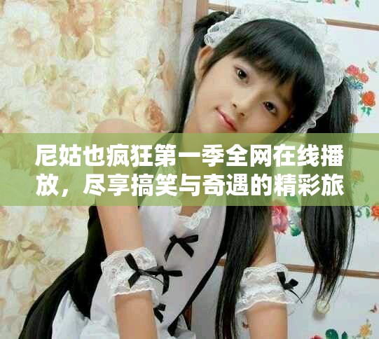 尼姑也瘋狂第一季全網(wǎng)在線播放，盡享搞笑與奇遇的精彩旅程