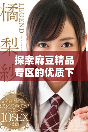 探索麻豆精品專區(qū)的優(yōu)質(zhì)下載資源，豐富你的體驗
