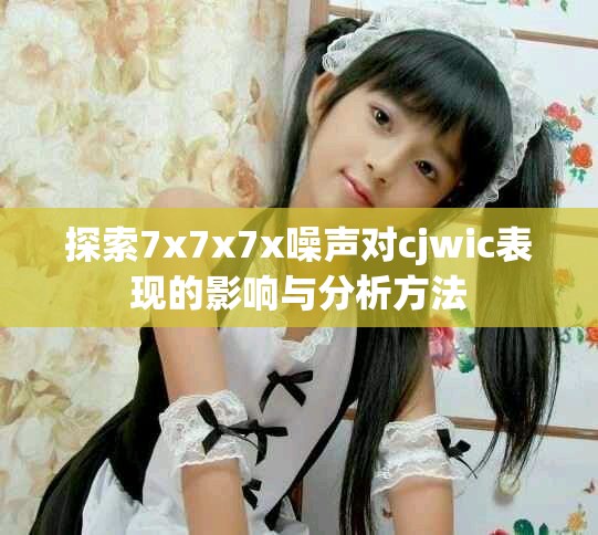 探索7x7x7x噪聲對(duì)cjwic表現(xiàn)的影響與分析方法